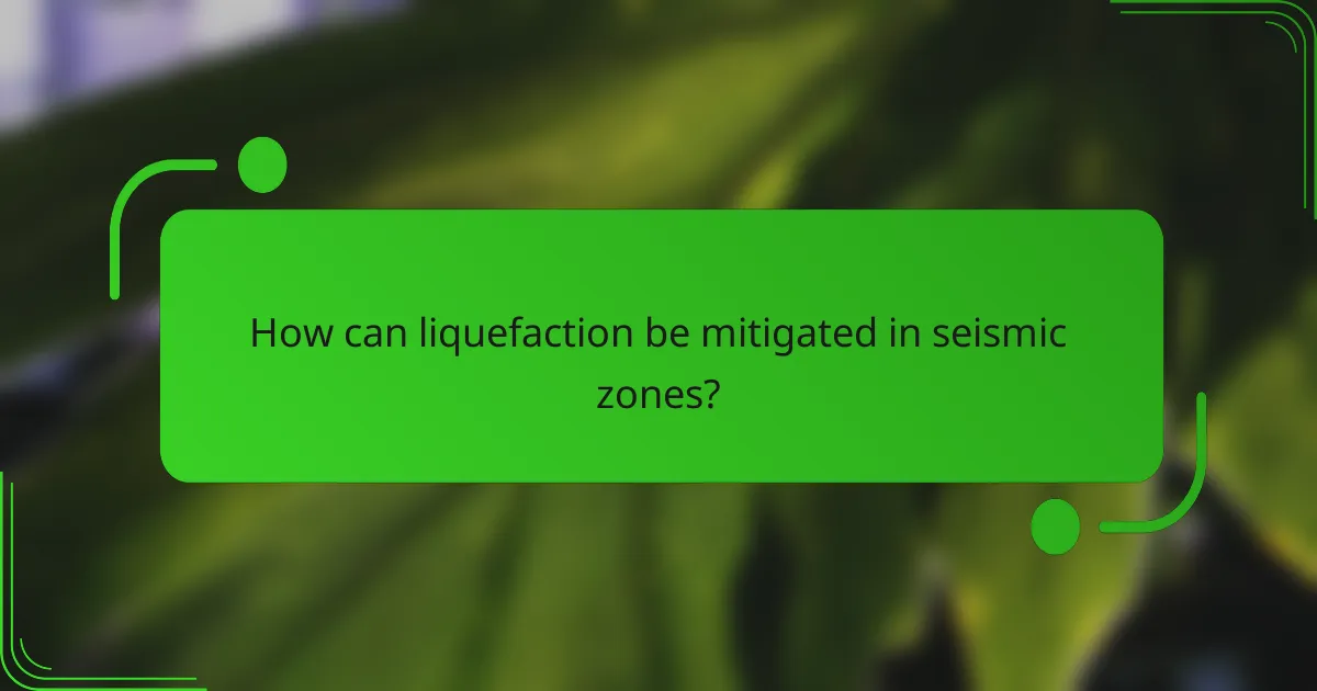 How can liquefaction be mitigated in seismic zones?