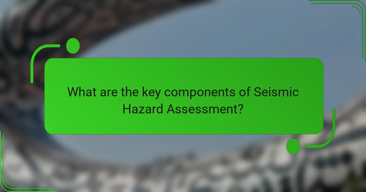 What are the key components of Seismic Hazard Assessment?