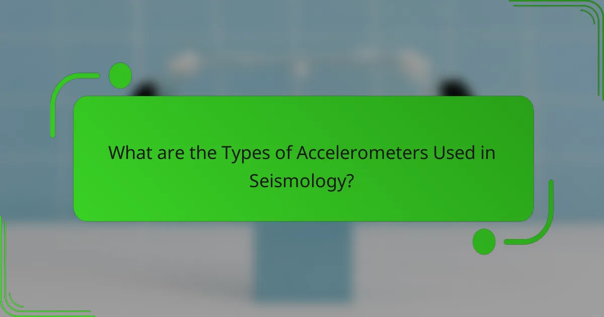 What are the Types of Accelerometers Used in Seismology?